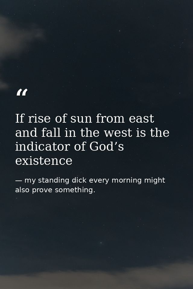If rise of sun from east and fall in the west is the indicator of God’s existence — my standing dick every morning might also prove something.