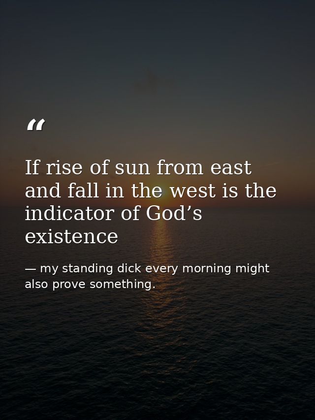 If rise of sun from east and fall in the west is the indicator of God’s existence — my standing dick every morning might also prove something.