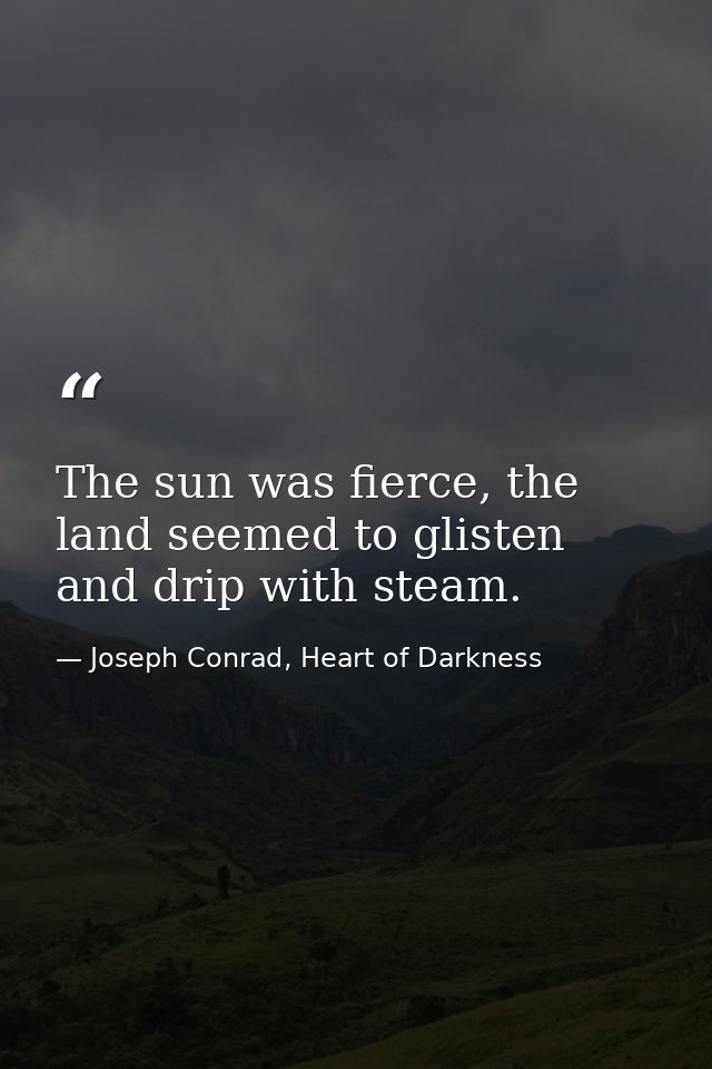 The sun was fierce, the land seemed to glisten and drip with steam. — Joseph Conrad, Heart of Darkness