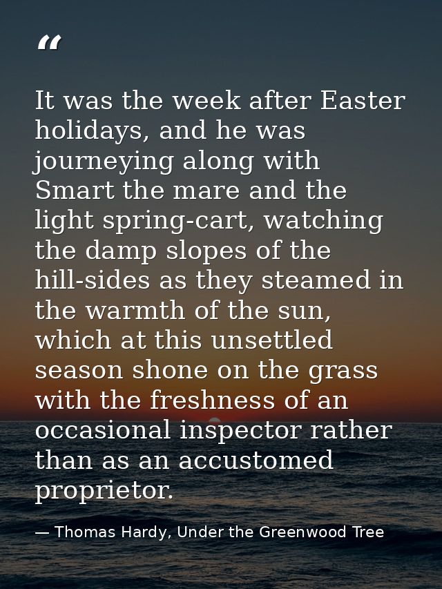 It was the week after Easter holidays, and he was journeying along with Smart the mare and the light spring-cart, watchi — Thomas Hardy, Under the Greenwood Tree