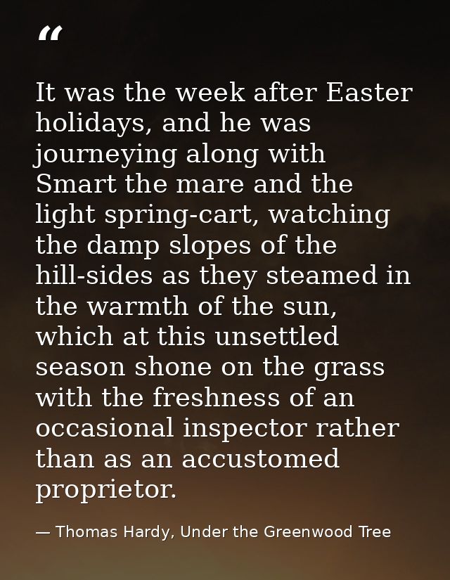 It was the week after Easter holidays, and he was journeying along with Smart the mare and the light spring-cart, watchi — Thomas Hardy, Under the Greenwood Tree