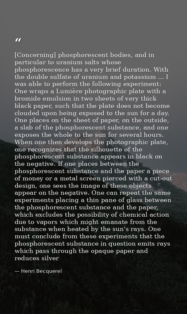 [Concerning] phosphorescent bodies, and in particular to uranium salts whose phosphorescence has a very brief duration.  — Henri Becquerel