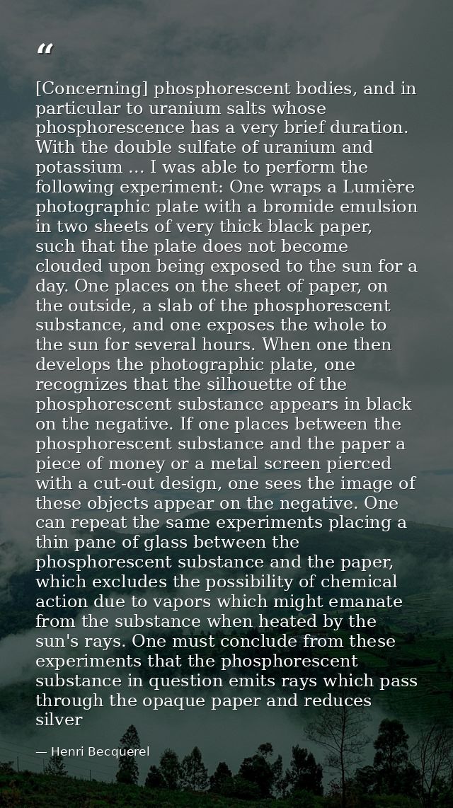 [Concerning] phosphorescent bodies, and in particular to uranium salts whose phosphorescence has a very brief duration.  — Henri Becquerel