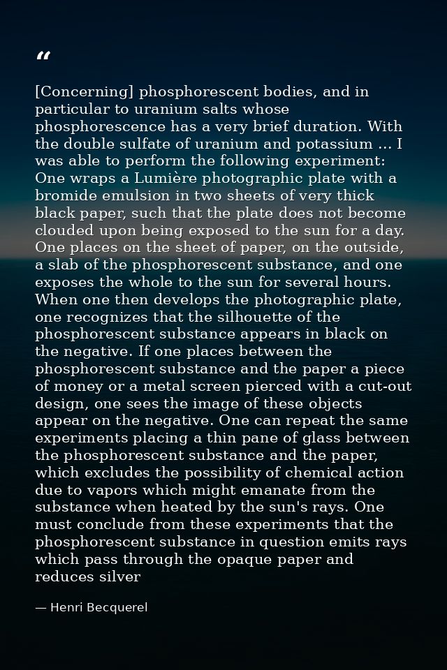 [Concerning] phosphorescent bodies, and in particular to uranium salts whose phosphorescence has a very brief duration.  — Henri Becquerel