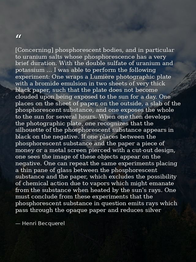 [Concerning] phosphorescent bodies, and in particular to uranium salts whose phosphorescence has a very brief duration.  — Henri Becquerel