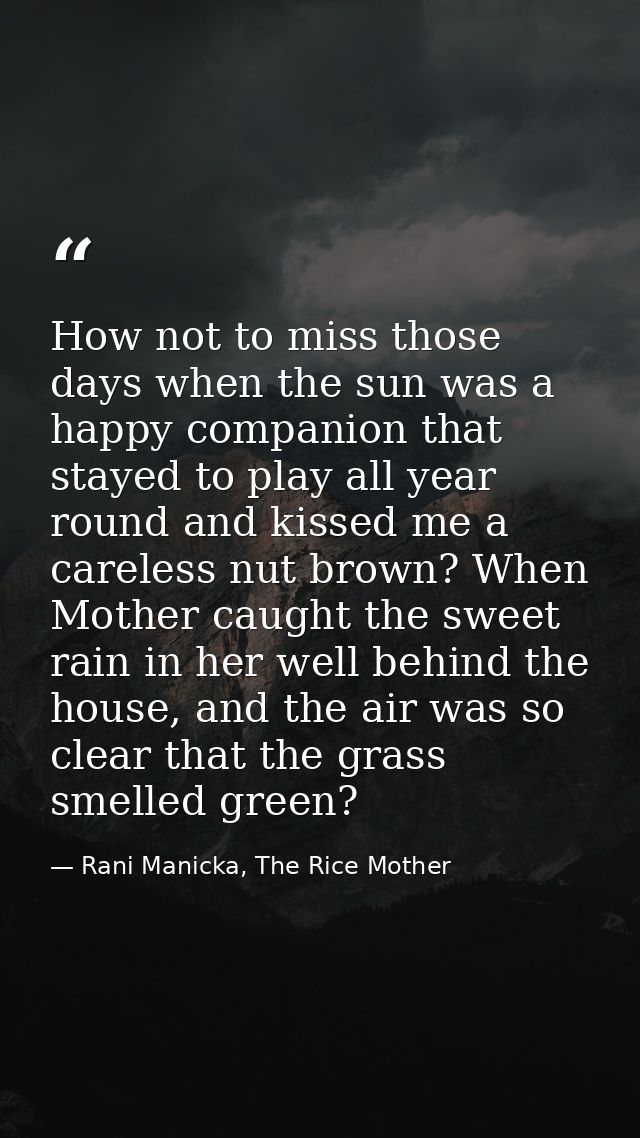 How not to miss those days when the sun was a happy companion that stayed to play all year round and kissed me a careles — Rani Manicka, The Rice Mother