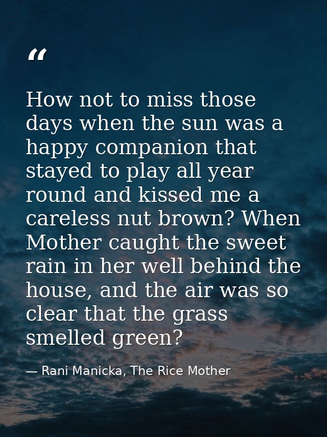 How not to miss those days when the sun was a happy companion that stayed to play all year round and kissed me a careles — Rani Manicka, The Rice Mother