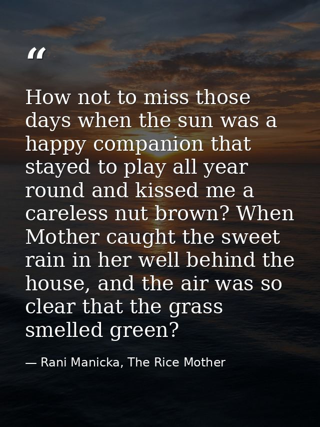 How not to miss those days when the sun was a happy companion that stayed to play all year round and kissed me a careles — Rani Manicka, The Rice Mother