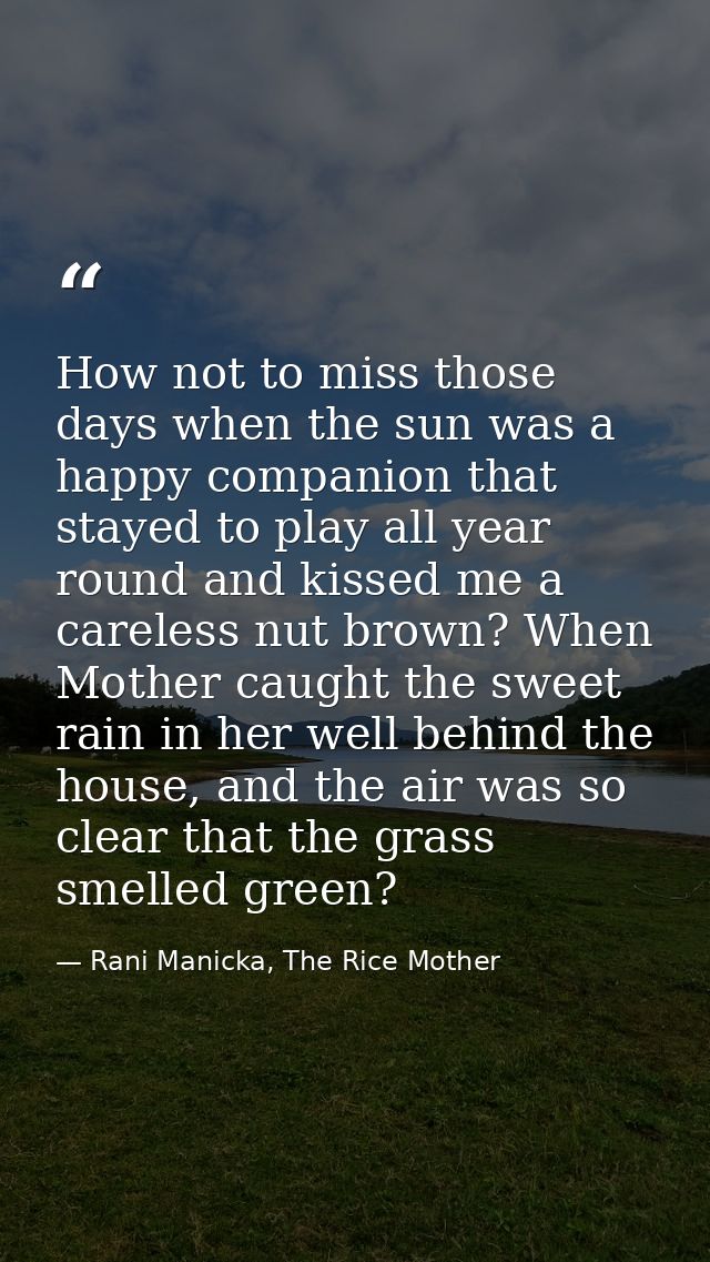 How not to miss those days when the sun was a happy companion that stayed to play all year round and kissed me a careles — Rani Manicka, The Rice Mother