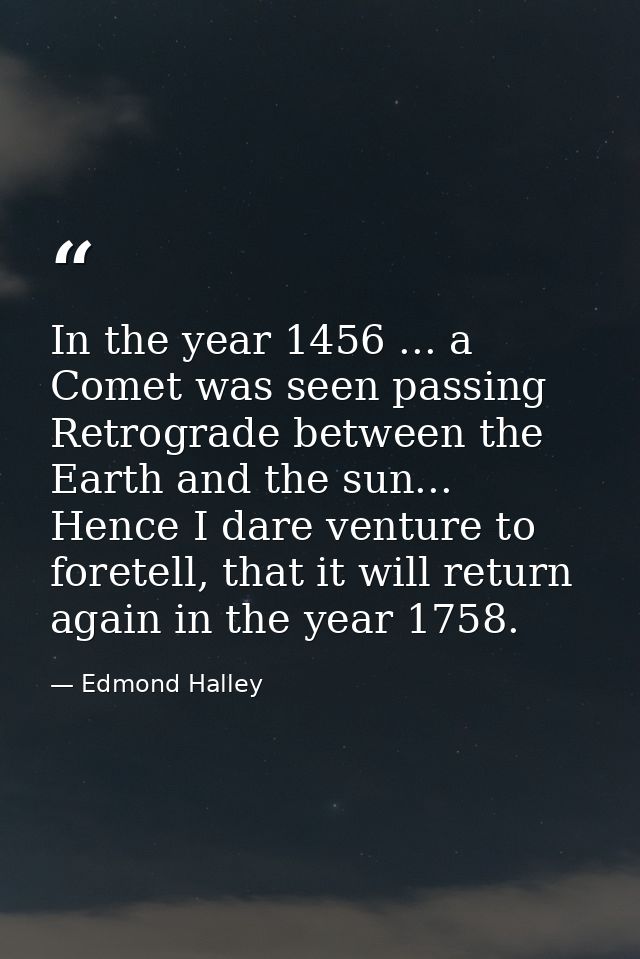 In the year 1456 ... a Comet was seen passing Retrograde between the Earth and the sun... Hence I dare venture to forete — Edmond Halley