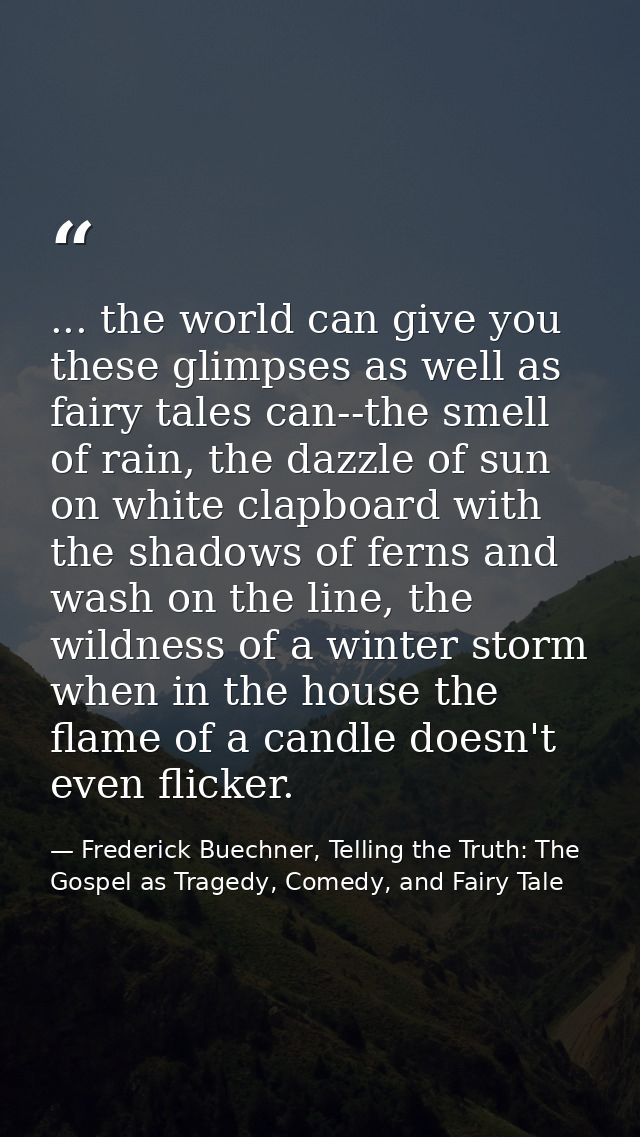 ... the world can give you these glimpses as well as fairy tales can--the smell of rain, the dazzle of sun on white clap — Frederick Buechner, Telling the Truth: The Gospel as Tragedy, Comedy, and Fairy Tale