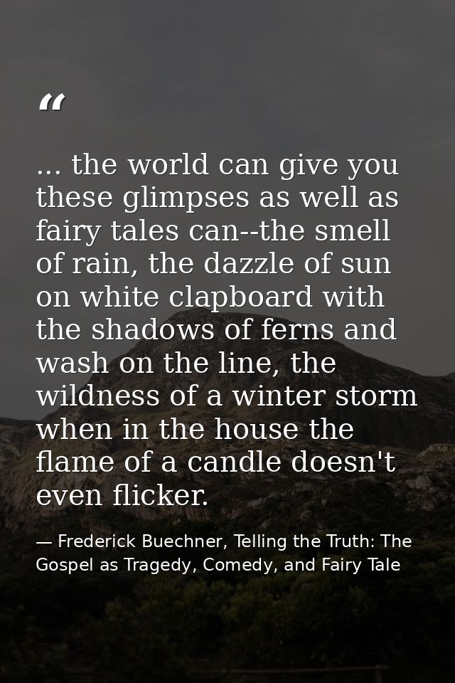 ... the world can give you these glimpses as well as fairy tales can--the smell of rain, the dazzle of sun on white clap — Frederick Buechner, Telling the Truth: The Gospel as Tragedy, Comedy, and Fairy Tale