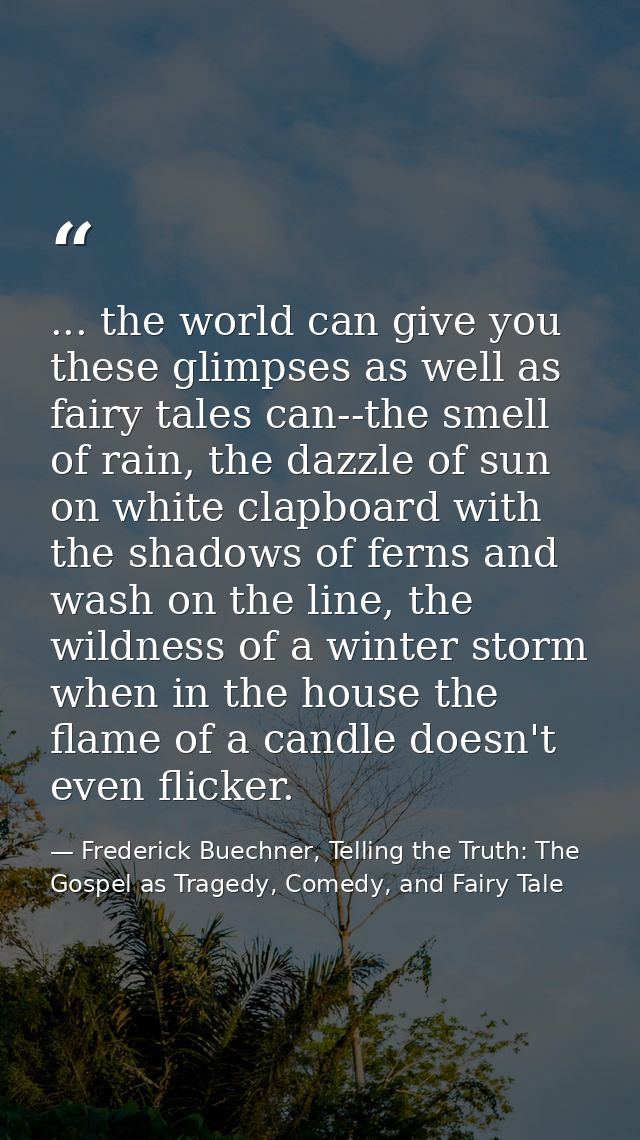 ... the world can give you these glimpses as well as fairy tales can--the smell of rain, the dazzle of sun on white clap — Frederick Buechner, Telling the Truth: The Gospel as Tragedy, Comedy, and Fairy Tale