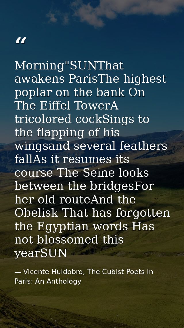 Morning"SUNThat awakens ParisThe highest poplar on the bank On The Eiffel TowerA tricolored cockSings to the flapping of — Vicente Huidobro, The Cubist Poets in Paris: An Anthology