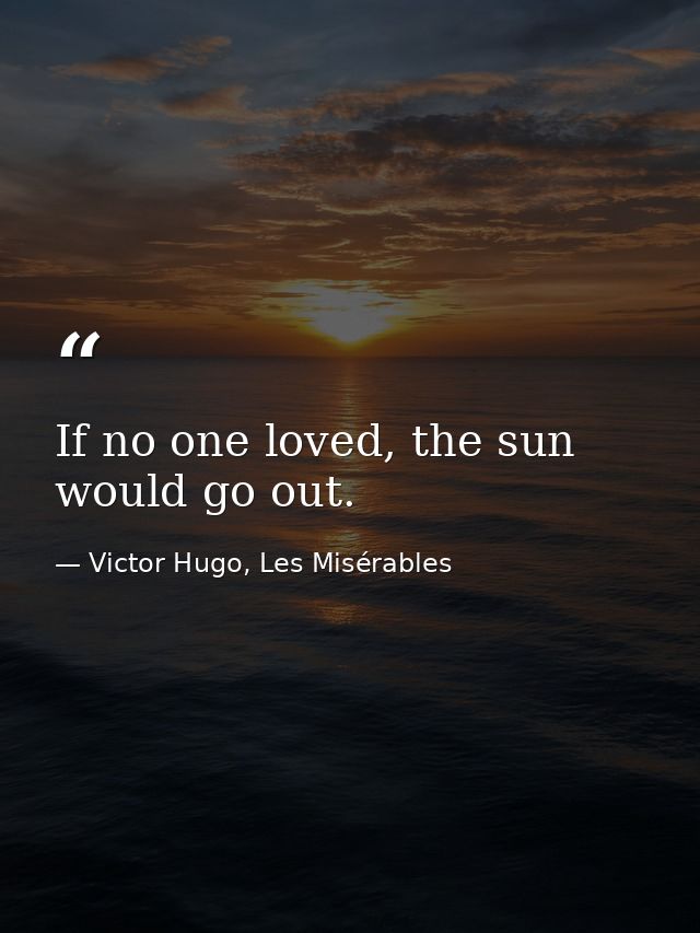 If no one loved, the sun would go out. — Victor Hugo, Les Misérables