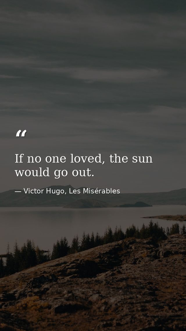 If no one loved, the sun would go out. — Victor Hugo, Les Misérables