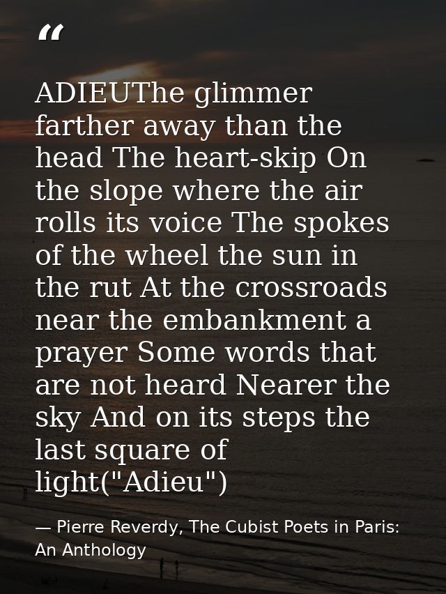 ADIEUThe glimmer farther away than the head The heart-skip On the slope where the air rolls its voice The spokes of the  — Pierre Reverdy, The Cubist Poets in Paris: An Anthology