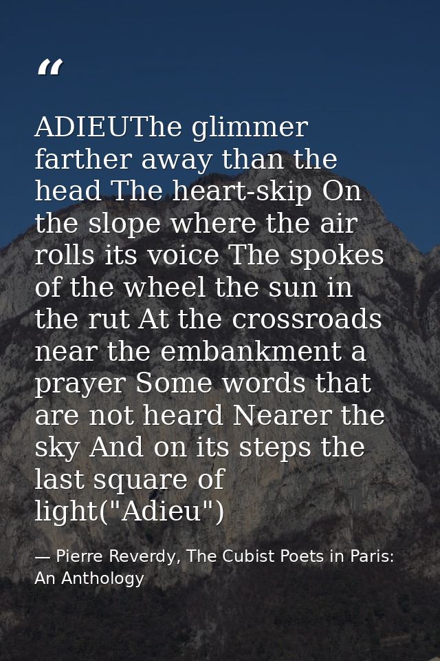 ADIEUThe glimmer farther away than the head The heart-skip On the slope where the air rolls its voice The spokes of the  — Pierre Reverdy, The Cubist Poets in Paris: An Anthology