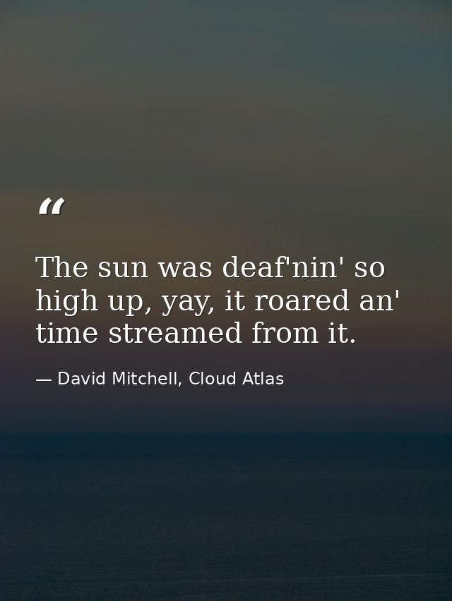 The sun was deaf'nin' so high up, yay, it roared an' time streamed from it. — David Mitchell, Cloud Atlas