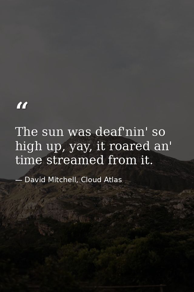 The sun was deaf'nin' so high up, yay, it roared an' time streamed from it. — David Mitchell, Cloud Atlas