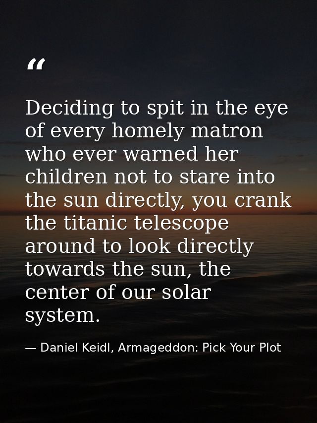 Deciding to spit in the eye of every homely matron who ever warned her children not to stare into the sun directly, you  — Daniel Keidl, Armageddon: Pick Your Plot