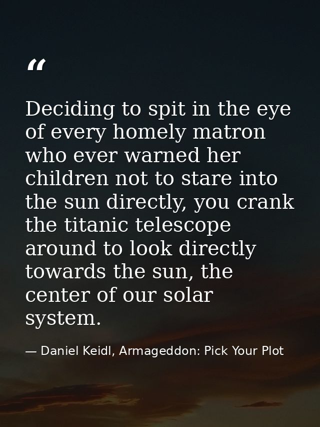 Deciding to spit in the eye of every homely matron who ever warned her children not to stare into the sun directly, you  — Daniel Keidl, Armageddon: Pick Your Plot