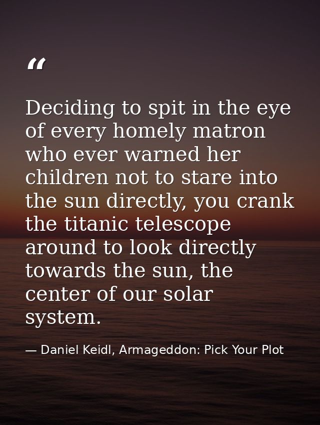 Deciding to spit in the eye of every homely matron who ever warned her children not to stare into the sun directly, you  — Daniel Keidl, Armageddon: Pick Your Plot