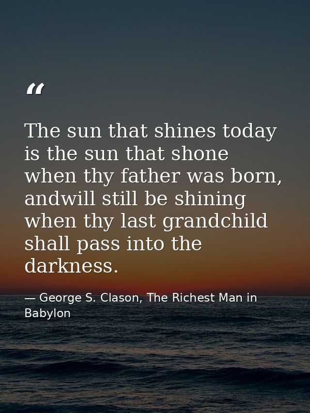 The sun that shines today is the sun that shone when thy father was born, andwill still be shining when thy last grandch — George S. Clason, The Richest Man in Babylon