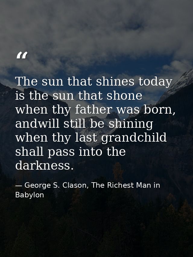 The sun that shines today is the sun that shone when thy father was born, andwill still be shining when thy last grandch — George S. Clason, The Richest Man in Babylon