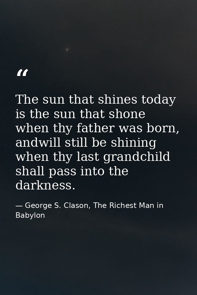 The sun that shines today is the sun that shone when thy father was born, andwill still be shining when thy last grandch — George S. Clason, The Richest Man in Babylon