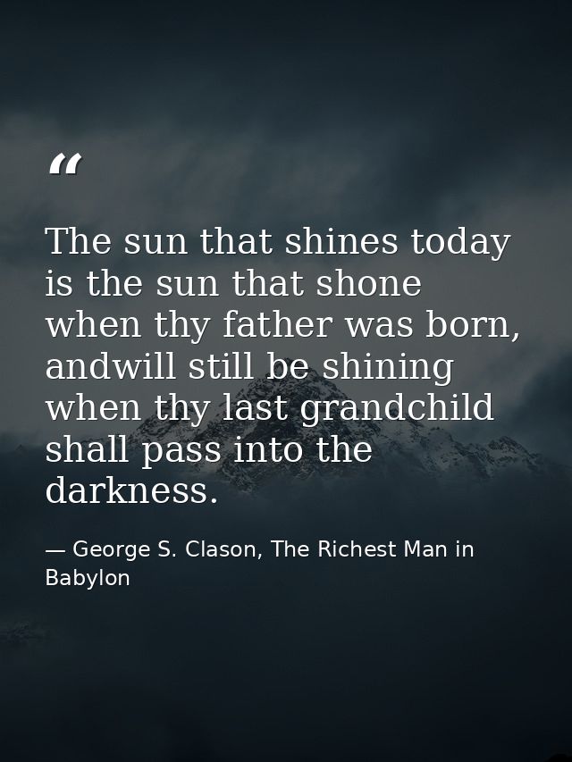 The sun that shines today is the sun that shone when thy father was born, andwill still be shining when thy last grandch — George S. Clason, The Richest Man in Babylon