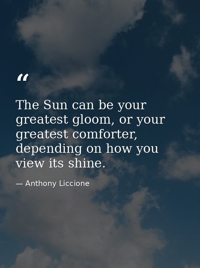 The Sun can be your greatest gloom, or your greatest comforter, depending on how you view its shine. — Anthony Liccione