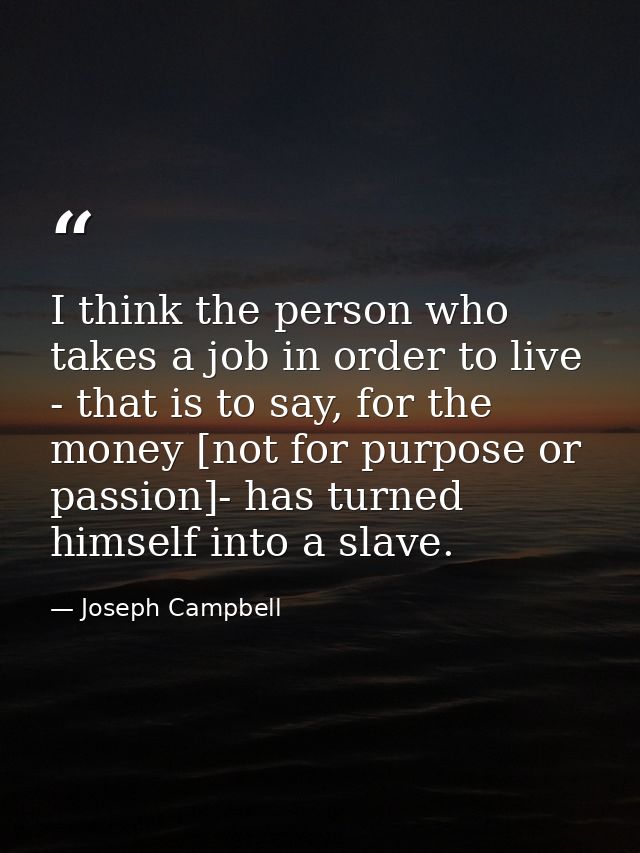 I think the person who takes a job in order to live - that is to say, for the money [not for purpose or passion]- has tu — Joseph Campbell
