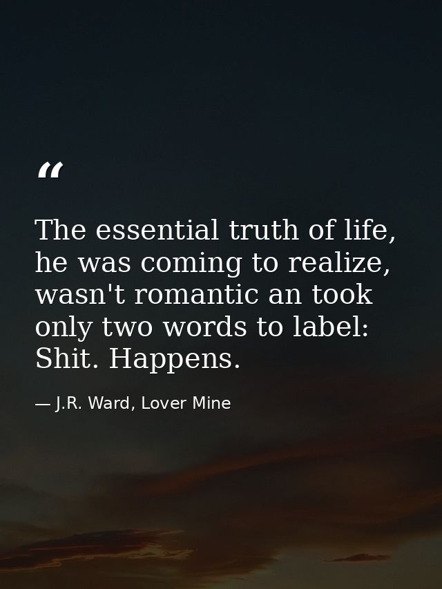 The essential truth of life, he was coming to realize, wasn't romantic an took only two words to label: Shit. Happens. — J.R. Ward, Lover Mine