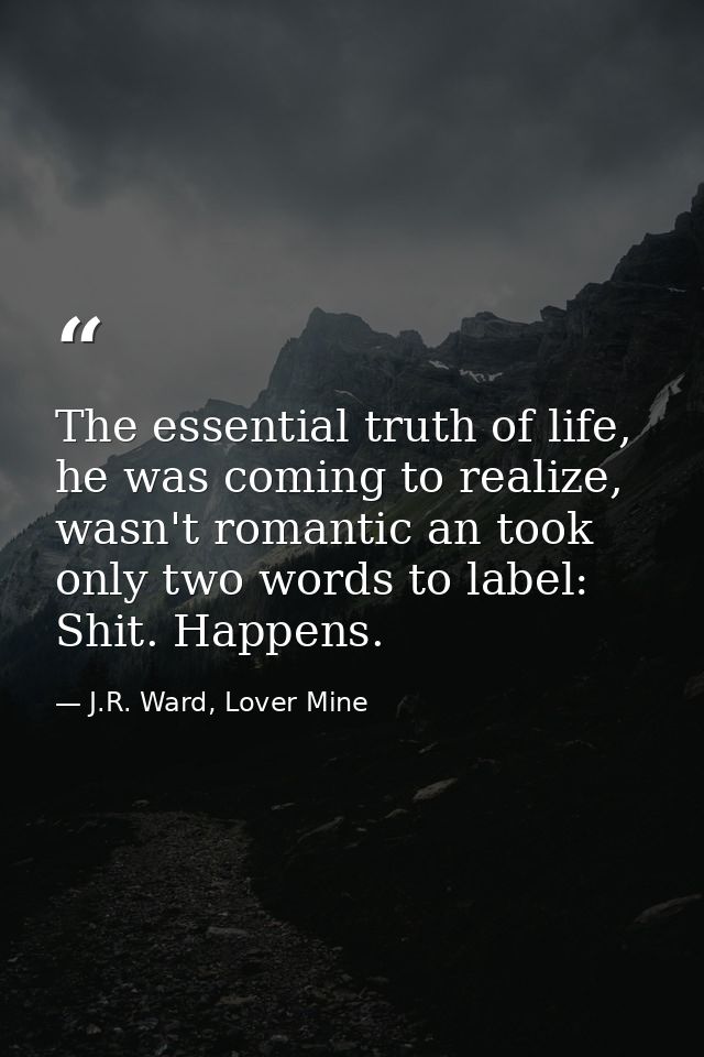 The essential truth of life, he was coming to realize, wasn't romantic an took only two words to label: Shit. Happens. — J.R. Ward, Lover Mine