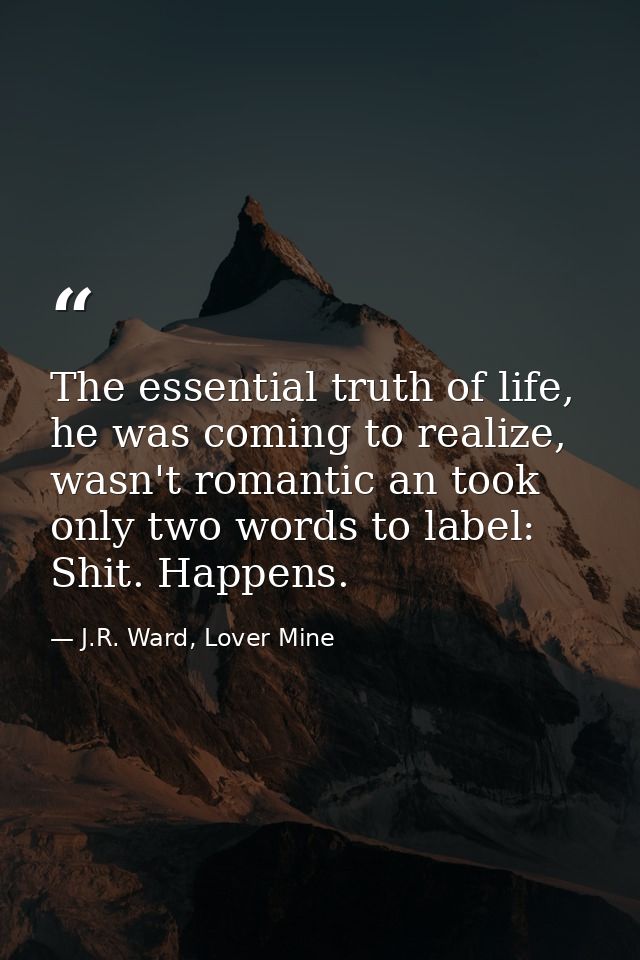 The essential truth of life, he was coming to realize, wasn't romantic an took only two words to label: Shit. Happens. — J.R. Ward, Lover Mine