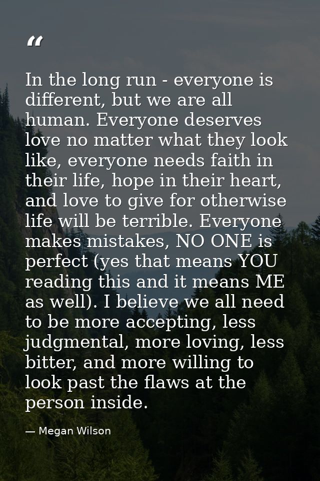 In the long run - everyone is different, but we are all human. Everyone deserves love no matter what they look like, eve — Megan Wilson