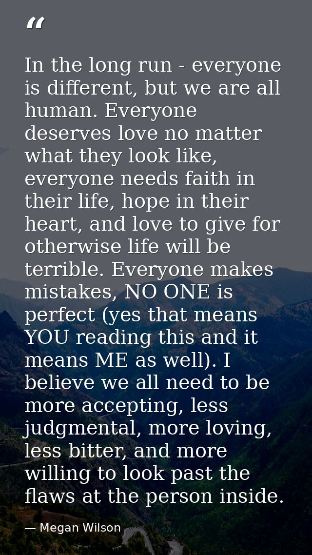 In the long run - everyone is different, but we are all human. Everyone deserves love no matter what they look like, eve — Megan Wilson