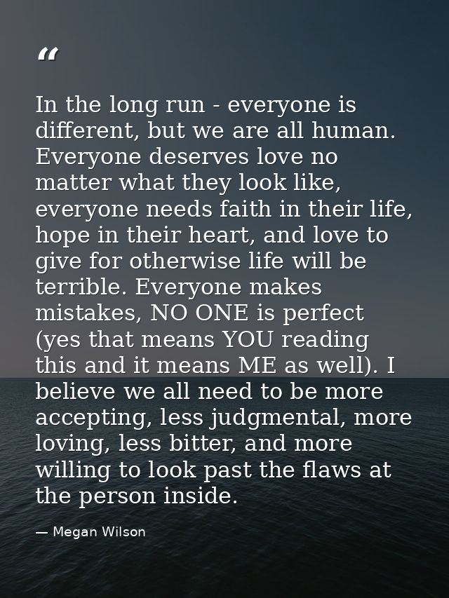 In the long run - everyone is different, but we are all human. Everyone deserves love no matter what they look like, eve — Megan Wilson