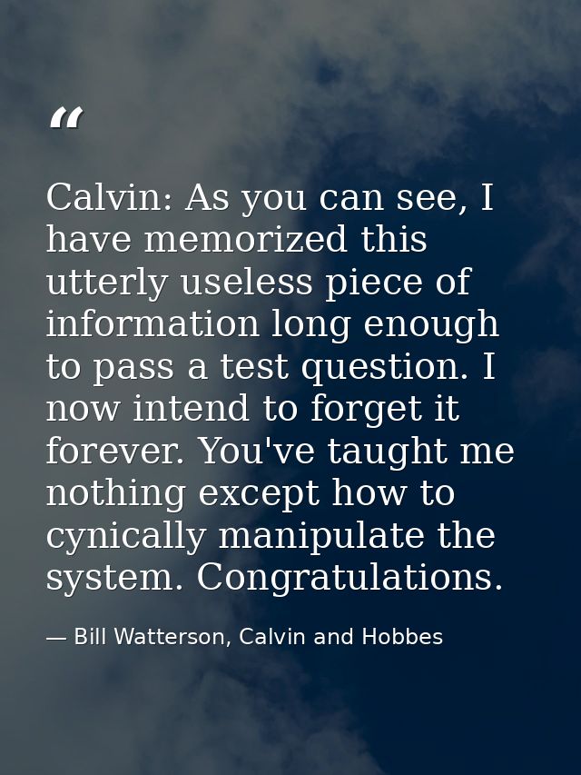 Calvin: As you can see, I have memorized this utterly useless piece of information long enough to pass a test question.  — Bill Watterson, Calvin and Hobbes