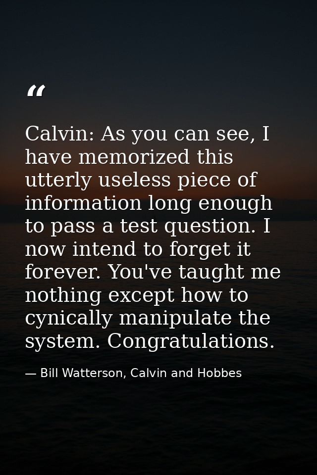 Calvin: As you can see, I have memorized this utterly useless piece of information long enough to pass a test question.  — Bill Watterson, Calvin and Hobbes