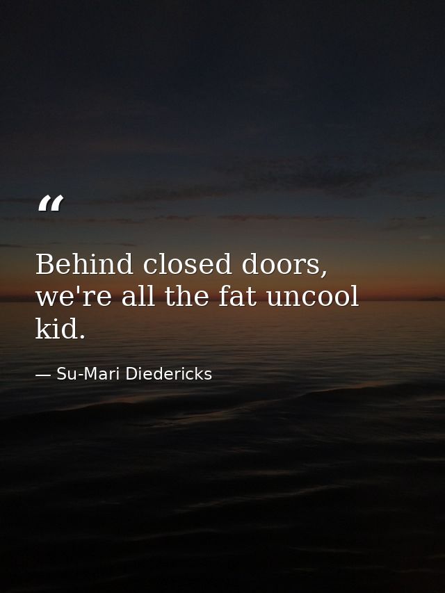 Behind closed doors, we're all the fat uncool kid. — Su-Mari Diedericks