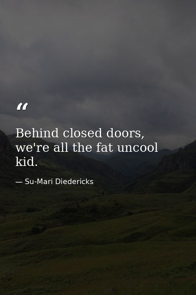 Behind closed doors, we're all the fat uncool kid. — Su-Mari Diedericks