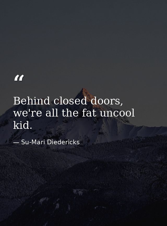 Behind closed doors, we're all the fat uncool kid. — Su-Mari Diedericks