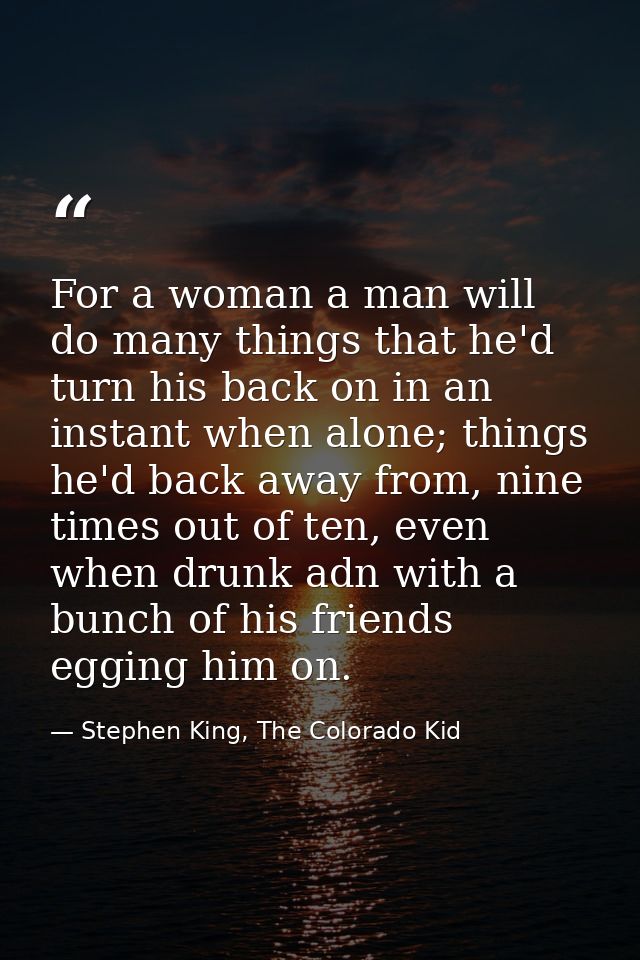 For a woman a man will do many things that he'd turn his back on in an instant when alone; things he'd back away from, n — Stephen King, The Colorado Kid