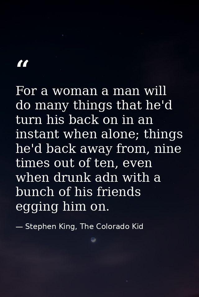 For a woman a man will do many things that he'd turn his back on in an instant when alone; things he'd back away from, n — Stephen King, The Colorado Kid