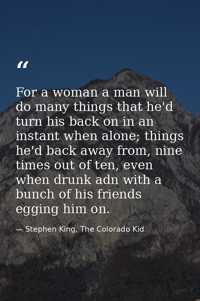 For a woman a man will do many things that he'd turn his back on in an instant when alone; things he'd back away from, n — Stephen King, The Colorado Kid