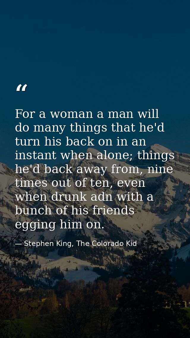 For a woman a man will do many things that he'd turn his back on in an instant when alone; things he'd back away from, n — Stephen King, The Colorado Kid
