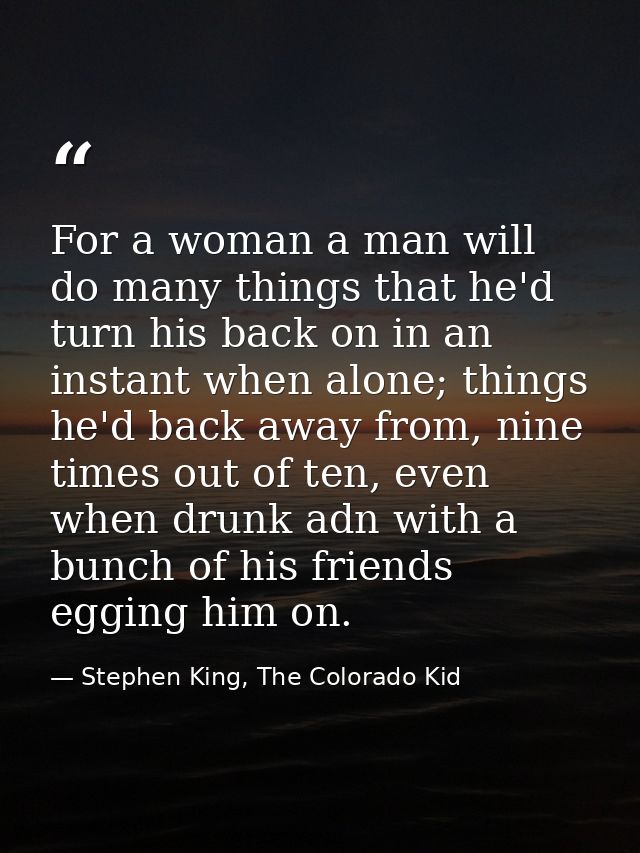 For a woman a man will do many things that he'd turn his back on in an instant when alone; things he'd back away from, n — Stephen King, The Colorado Kid