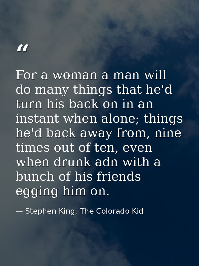 For a woman a man will do many things that he'd turn his back on in an instant when alone; things he'd back away from, n — Stephen King, The Colorado Kid